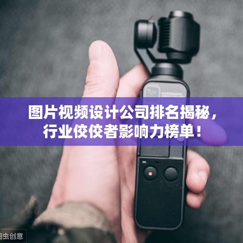图片视频设计公司排名揭秘，行业佼佼者影响力榜单！