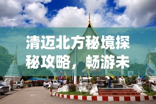 清迈北方秘境探秘攻略，畅游未知之美