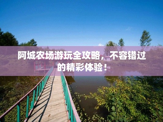 阿城农场游玩全攻略，不容错过的精彩体验！