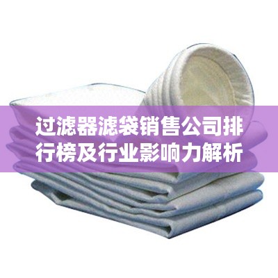 过滤器滤袋销售公司排行榜及行业影响力解析