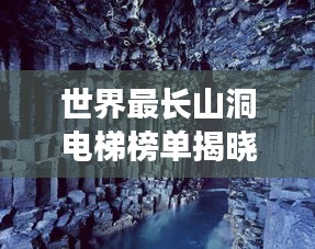 世界最长山洞电梯榜单揭晓！神秘洞穴探险之旅，电梯排名大揭秘