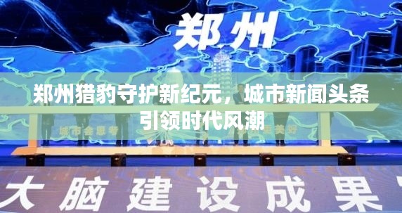 郑州猎豹守护新纪元，城市新闻头条引领时代风潮