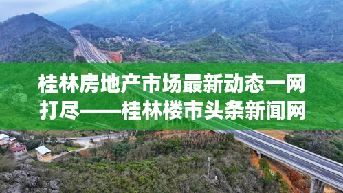 桂林房地产市场最新动态一网打尽——桂林楼市头条新闻网站聚焦