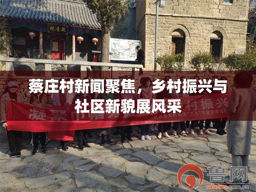 蔡庄村新闻聚焦，乡村振兴与社区新貌展风采