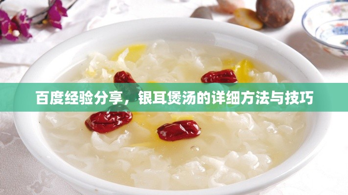 百度经验分享，银耳煲汤的详细方法与技巧