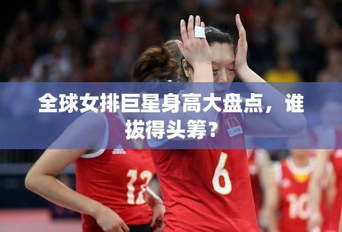 全球女排巨星身高大盘点，谁拔得头筹？