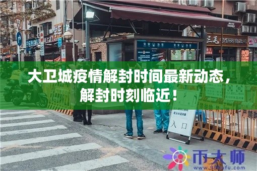 大卫城疫情解封时间最新动态，解封时刻临近！