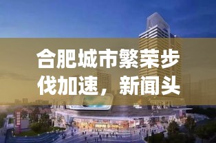 合肥城市繁荣步伐加速，新闻头条揭示2018年发展巨变