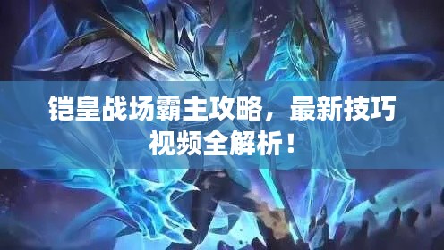 铠皇战场霸主攻略，最新技巧视频全解析！