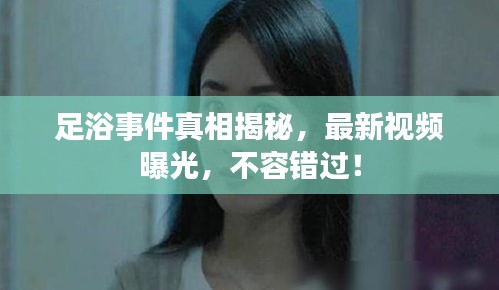 足浴事件真相揭秘，最新视频曝光，不容错过！