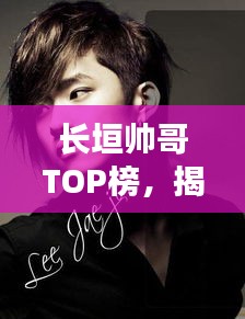 长垣帅哥TOP榜，揭秘十大知名帅哥榜单！