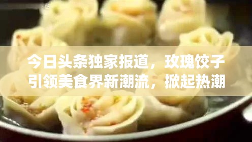 今日头条独家报道，玫瑰饺子引领美食界新潮流，掀起热潮！