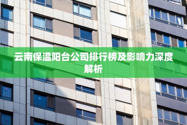 云南保温阳台公司排行榜及影响力深度解析
