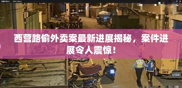 西营路偷外卖案最新进展揭秘，案件进展令人震惊！