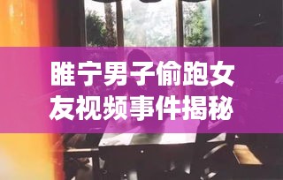 睢宁男子偷跑女友视频事件揭秘，最新进展曝光
