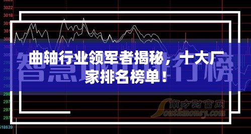 曲轴行业领军者揭秘，十大厂家排名榜单！