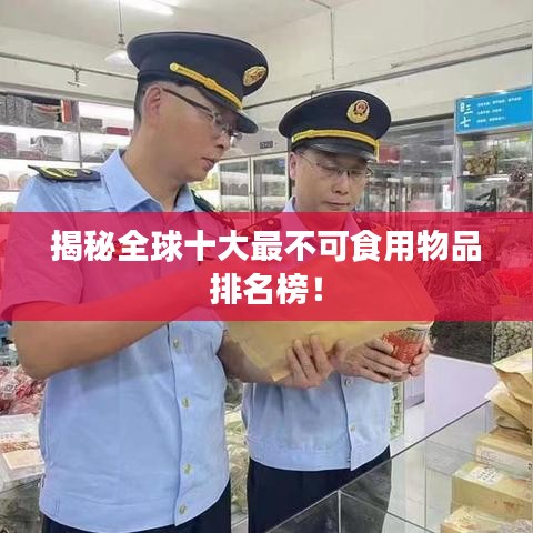 揭秘全球十大最不可食用物品排名榜！