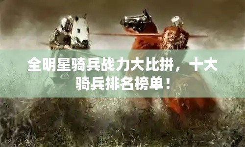 全明星骑兵战力大比拼，十大骑兵排名榜单！
