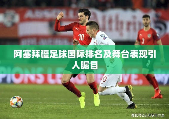 阿塞拜疆足球国际排名及舞台表现引人瞩目