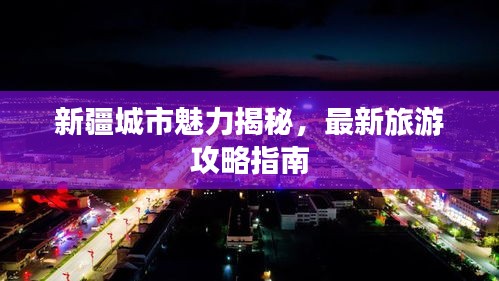 新疆城市魅力揭秘，最新旅游攻略指南
