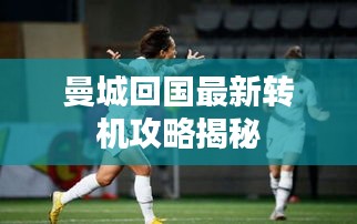 曼城回国最新转机攻略揭秘