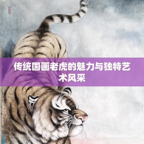 传统国画老虎的魅力与独特艺术风采