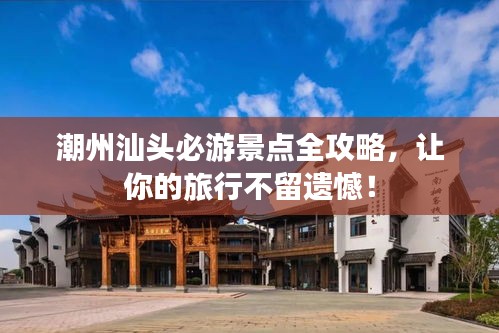 潮州汕头必游景点全攻略，让你的旅行不留遗憾！