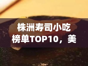 株洲寿司小吃榜单TOP10，美味必尝！
