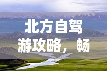 北方自驾游攻略，畅游绝美风光，尽享无限精彩体验！