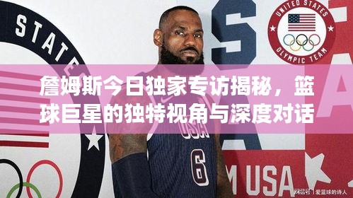 詹姆斯今日独家专访揭秘，篮球巨星的独特视角与深度对话