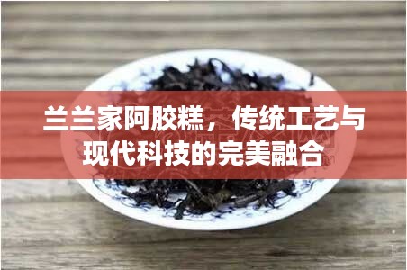 兰兰家阿胶糕，传统工艺与现代科技的完美融合