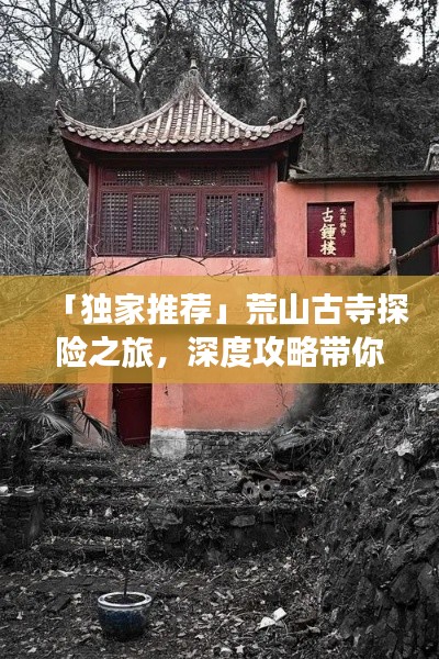 「独家推荐」荒山古寺探险之旅，深度攻略带你领略别样风情！