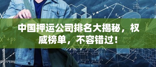 中国押运公司排名大揭秘，权威榜单，不容错过！