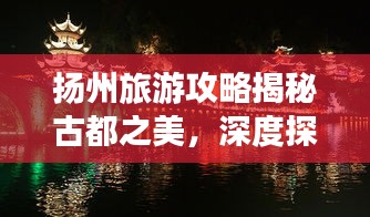 扬州旅游攻略揭秘古都之美，深度探索扬州美景与魅力