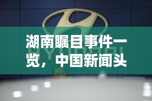 湖南瞩目事件一览，中国新闻头条不容错过！