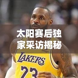 太阳赛后独家采访揭秘，最新更新报道！