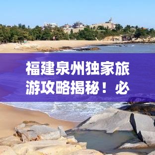 福建泉州独家旅游攻略揭秘！必游景点一网打尽！