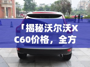 「揭秘沃尔沃XC60价格，全方位信息百度收录，轻松了解全面信息！」