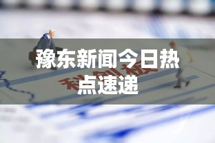 豫东新闻今日热点速递