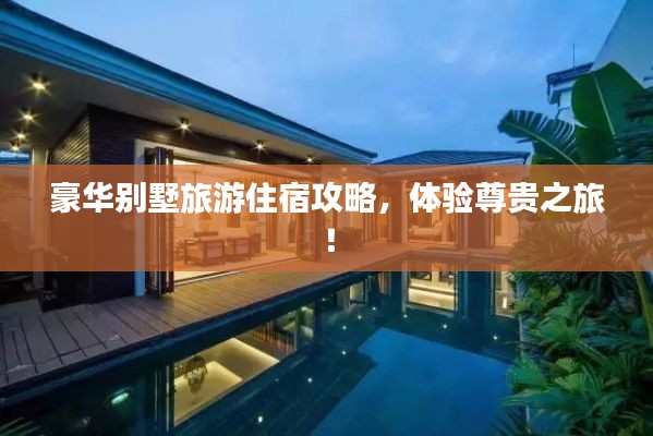 豪华别墅旅游住宿攻略，体验尊贵之旅！