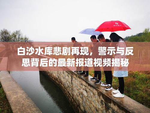 白沙水库悲剧再现，警示与反思背后的最新报道视频揭秘