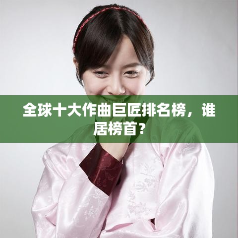 全球十大作曲巨匠排名榜，谁居榜首？