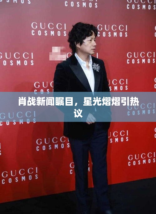 肖战新闻瞩目，星光熠熠引热议
