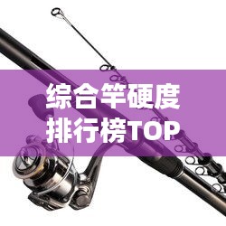 综合竿硬度排行榜TOP10，热门品牌竿子一网打尽！