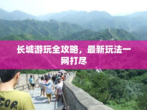 长城游玩全攻略，最新玩法一网打尽
