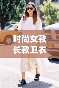 时尚女款长款卫衣推荐，百度热门选择！