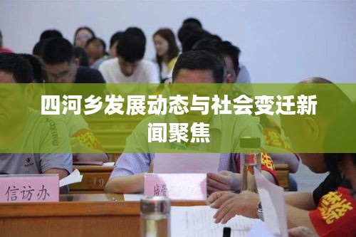 四河乡发展动态与社会变迁新闻聚焦
