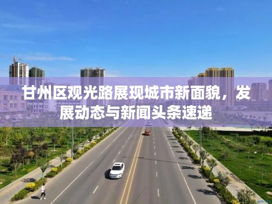 甘州区观光路展现城市新面貌，发展动态与新闻头条速递