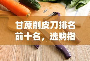 甘蔗削皮刀排名前十名，选购指南与市场综述