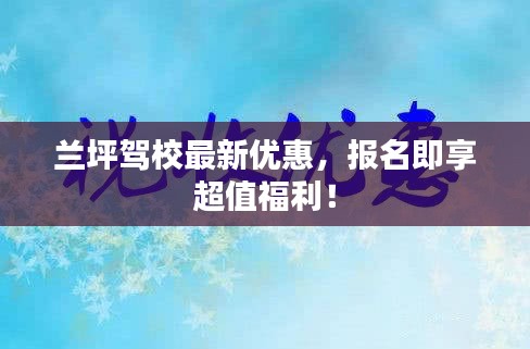 兰坪驾校最新优惠，报名即享超值福利！